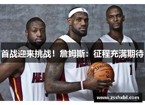 首战迎来挑战！詹姆斯：征程充满期待